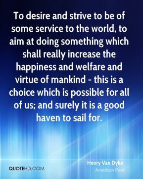 Henry Van Dyke - To desire and strive to be of some service to the ...