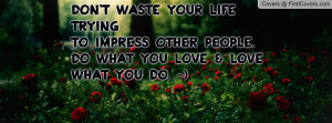don t waste your life trying to impress other people do what you love ...