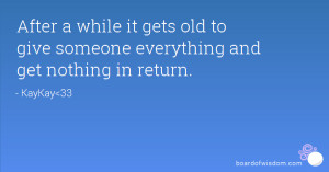 ... it gets old to give someone everything and get nothing in return