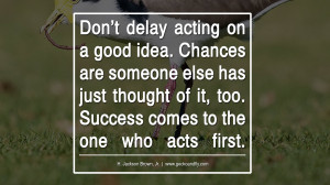 Don’t delay acting on a good idea. Chances are someone else has just ...