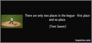 ... only two places in the league - first place and no place. - Tom Seaver