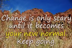 Change is only scary until it becomes your new normal. Keep going.