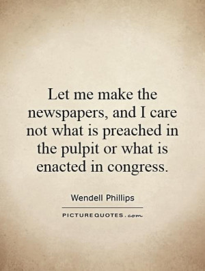 Let me make the newspapers, and I care not what is preached in the ...
