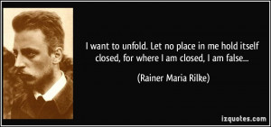 want to unfold. Let no place in me hold itself closed, for where I ...