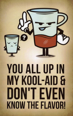 Get up out my Kool-Aid! Haha, I used to say this all the time (: