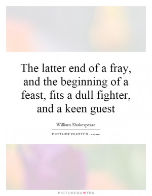 The latter end of a fray, and the beginning of a feast, fits a dull ...