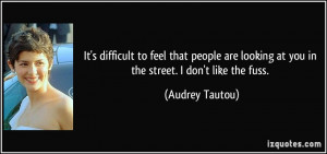 ... looking at you in the street. I don't like the fuss. - Audrey Tautou