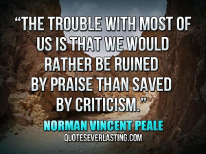 ... ruined by praise than saved by criticism.” — Norman Vincent Peale