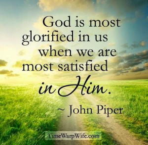 ... is most glorified in us when we are most satisfied in Him. -John Piper