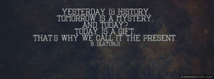 Yesterday is history, tomorrow is a mystery, today is God’s gift ...