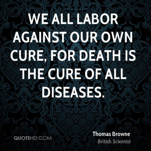 We all labor against our own cure, for death is the cure of all ...