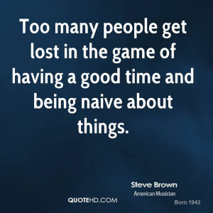 many people get lost in the game of having a good time and being naive ...