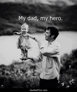 My dad, my hero. – Anonymous