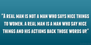 real man is not a man who says nice things to women. a real man is a ...