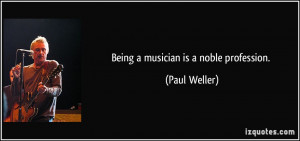 Being a musician is a noble profession. - Paul Weller
