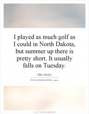 played as much golf as I could in North Dakota, but summer up there ...