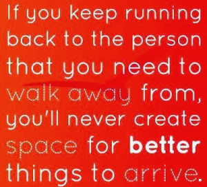 If you keep running back to the person that you need to walk away from ...