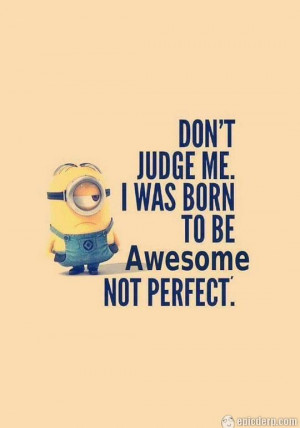Minion quote: Don’t judge me, I was born to be awesome, not perfect.