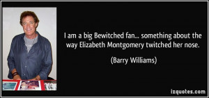 ... about the way Elizabeth Montgomery twitched her nose. - Barry Williams