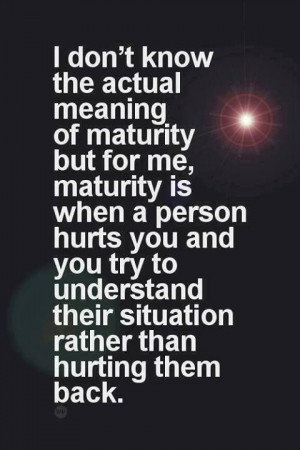 or me maturity is when a person hurts you and you try to ...
