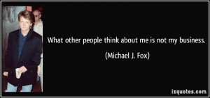 What other people think about me is not my business. - Michael J. Fox