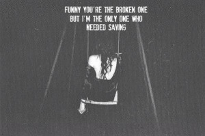 Funny you're the broken one but I'm the only one who needed saving ...