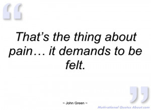 that’s the thing about pain… it demands to john green