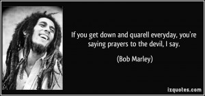 ... everyday, you're saying prayers to the devil, I say. - Bob Marley