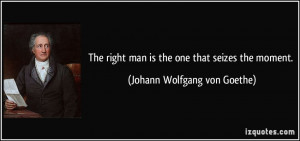 The right man is the one that seizes the moment. - Johann Wolfgang von ...
