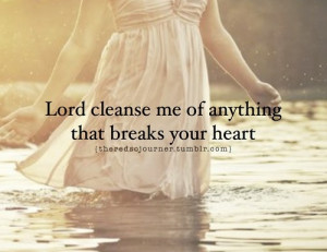 Lord cleanse me of anything that breaks your heart.