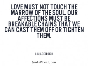 Louise Erdrich Quotes - Love must not touch the marrow of the soul ...