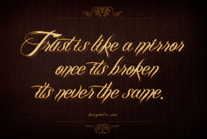 Trust is like a mirror, once its broken its never the same.
