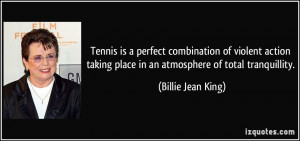 ... place in an atmosphere of total tranquillity. - Billie Jean King