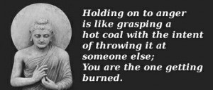 Holding onto anger is like getting yourself burned.