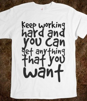 Keep working hard and you can get anything that you want, Custom T ...