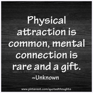 Physical attraction is common, mental connection is rare and a gift.