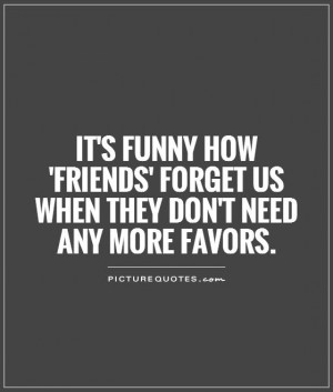 funny how 'friends' forget us when they don't need any more favors ...