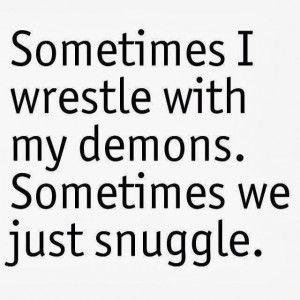 Sometimes i wrestle with my demons, Sometimes we just snuggle...