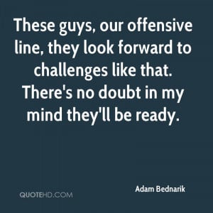 These guys, our offensive line, they look forward to challenges like ...