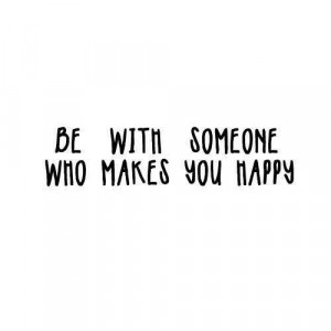 Be with someone who makes you happy ;)