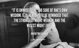 It is unwise to be too sure of one's own wisdom. It is healthy to be ...