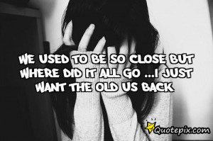we used to be so close but where did it all go?...I just want the old ...