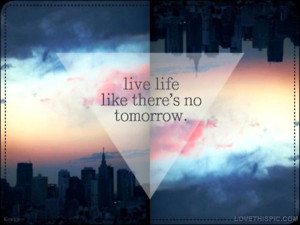 live life like theres no tomorrow