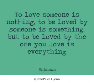 To love someone is nothing, to be loved by someone is something, but ...