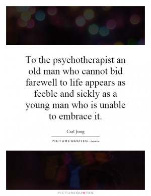 To the psychotherapist an old man who cannot bid farewell to life ...