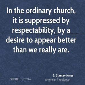 In the ordinary church, it is suppressed by respectability, by a ...