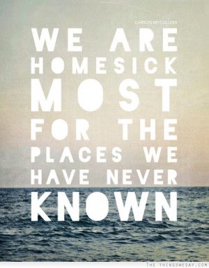 We are homesick most for the places we have never known