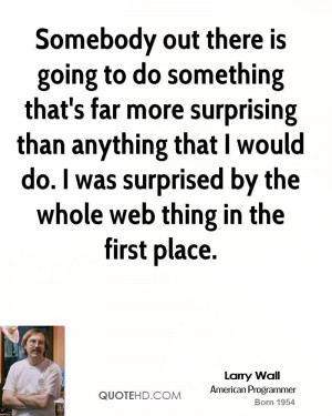 Somebody out there is going to do something that's far more surprising ...