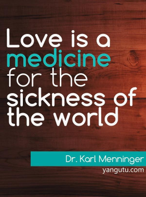 Love is a medicine for the sickness of the world, ~ Dr. Karl Menninger