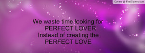... time looking for PERFECT LOVER Instead of creating the PERFECT LOVE